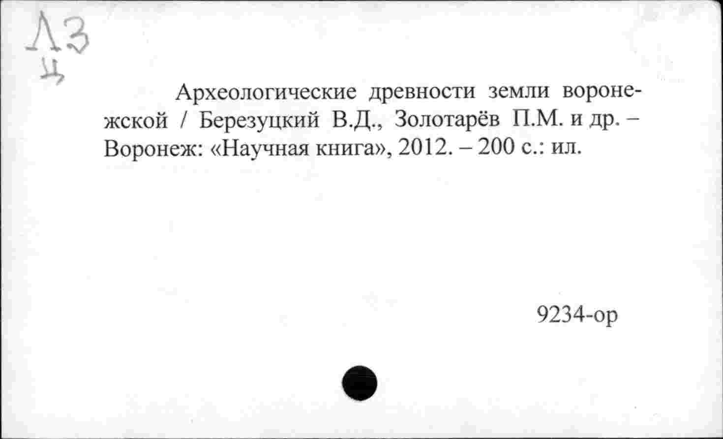 ﻿Археологические древности земли воронежской / Березуцкий В.Д., Золотарёв П.М. и др. -Воронеж: «Научная книга», 2012. - 200 с.: ил.
9234-ор